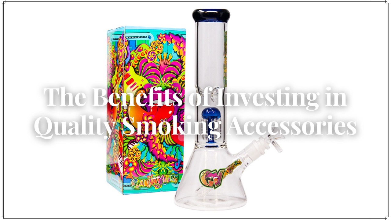 The Benefits of Investing in Quality Smoking Accessories